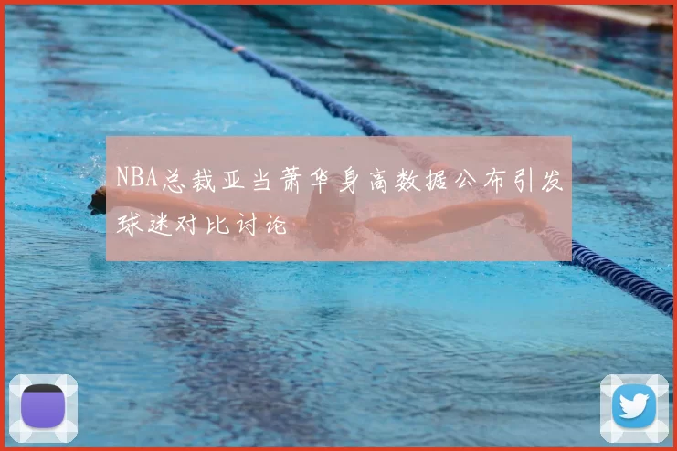 NBA总裁亚当萧华身高数据公布引发球迷对比讨论