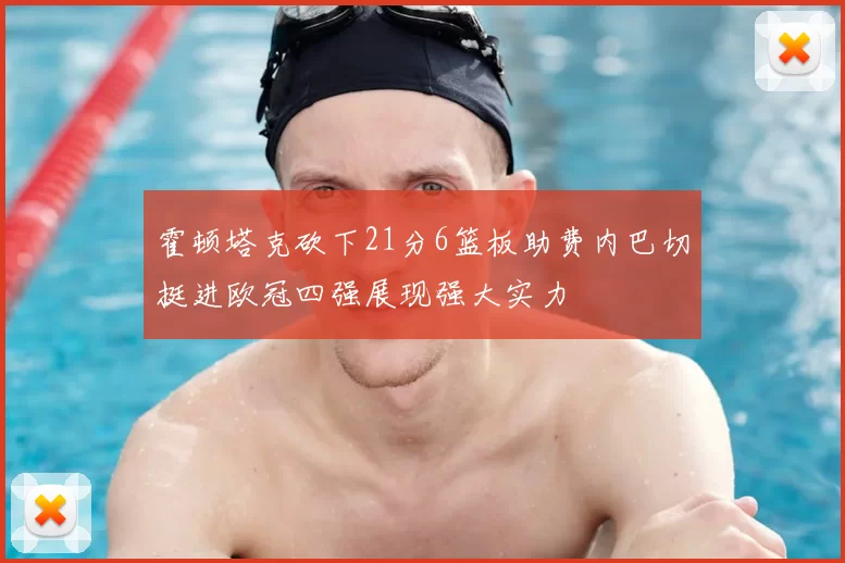 霍顿塔克砍下21分6篮板助费内巴切挺进欧冠四强展现强大实力
