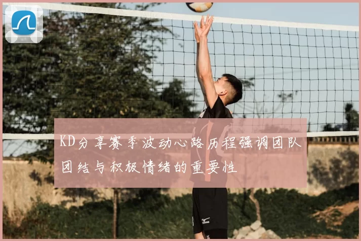 KD分享赛季波动心路历程强调团队团结与积极情绪的重要性
