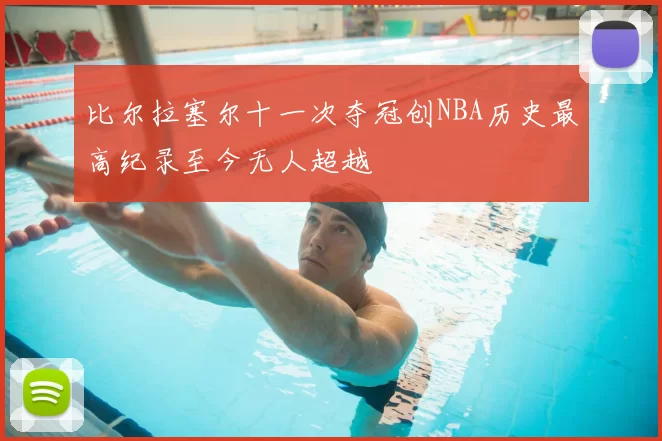 比尔拉塞尔十一次夺冠创NBA历史最高纪录至今无人超越
