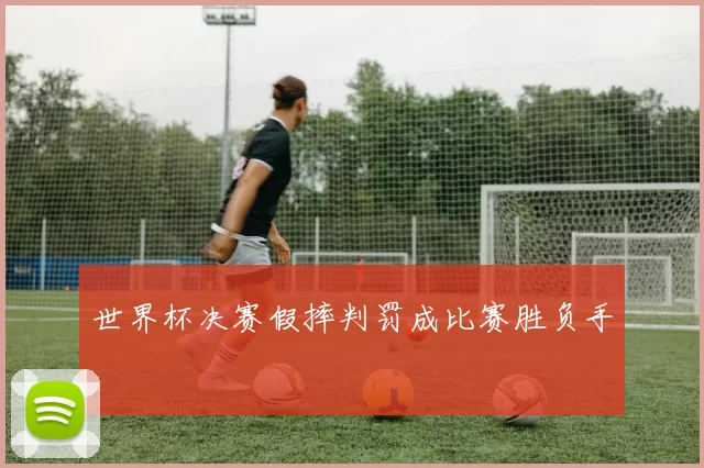 世界杯决赛假摔判罚成比赛胜负手