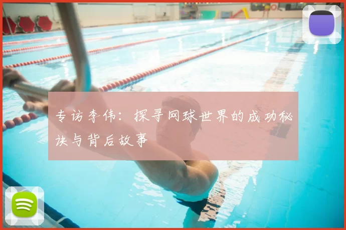 专访李伟：探寻网球世界的成功秘诀与背后故事
