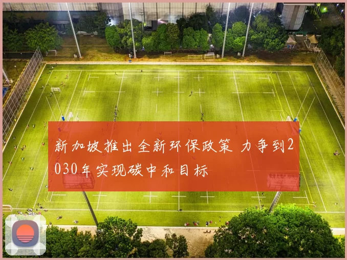 新加坡推出全新环保政策 力争到2030年实现碳中和目标