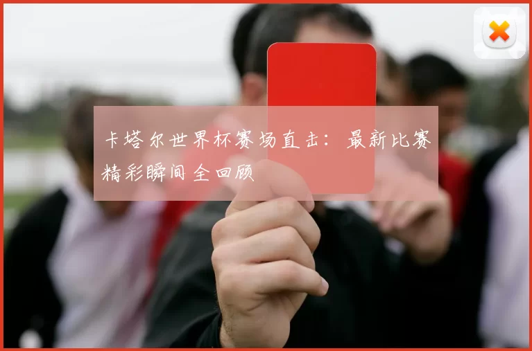 卡塔尔世界杯赛场直击:最新比赛精彩瞬间全回顾