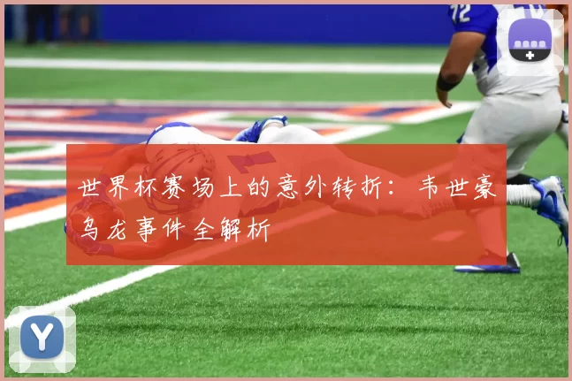 世界杯赛场上的意外转折:韦世豪乌龙事件全解析