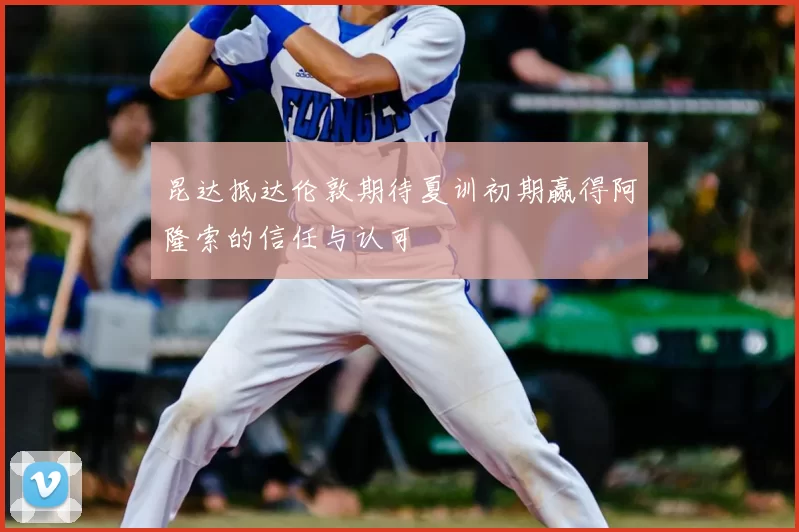 昆达抵达伦敦期待夏训初期赢得阿隆索的信任与认可