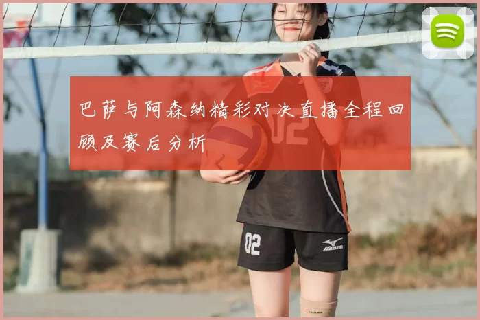 巴萨与阿森纳精彩对决直播全程回顾及赛后分析