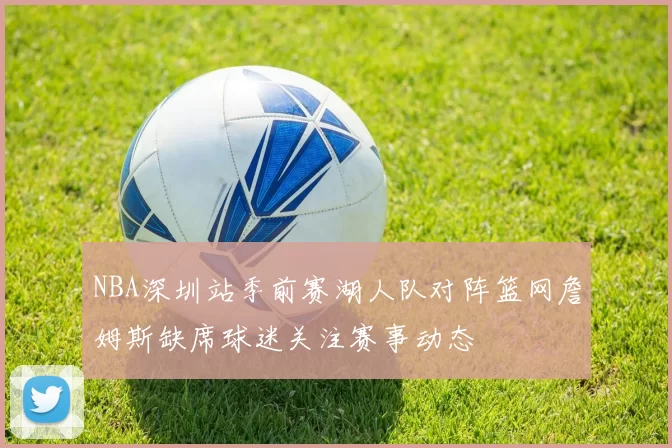 NBA深圳站季前赛湖人队对阵篮网詹姆斯缺席球迷关注赛事动态