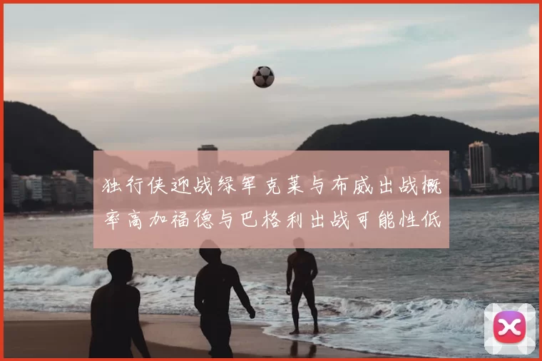 独行侠迎战绿军克莱与布威出战概率高加福德与巴格利出战可能性低