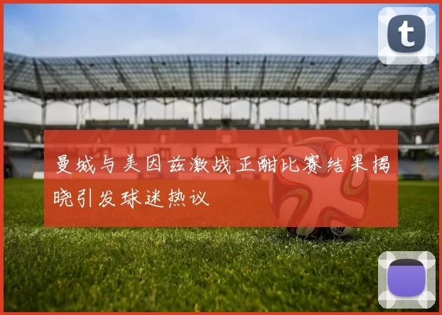 曼城与美因兹激战正酣比赛结果揭晓引发球迷热议