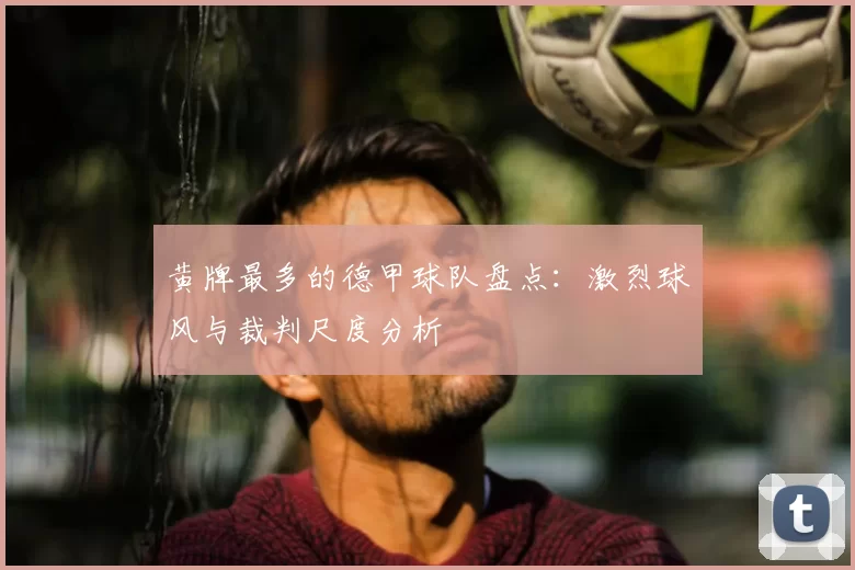 黄牌最多的德甲球队盘点:激烈球风与裁判尺度分析