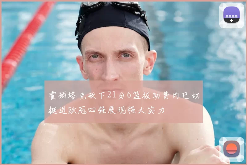 霍顿塔克砍下21分6篮板助费内巴切挺进欧冠四强展现强大实力