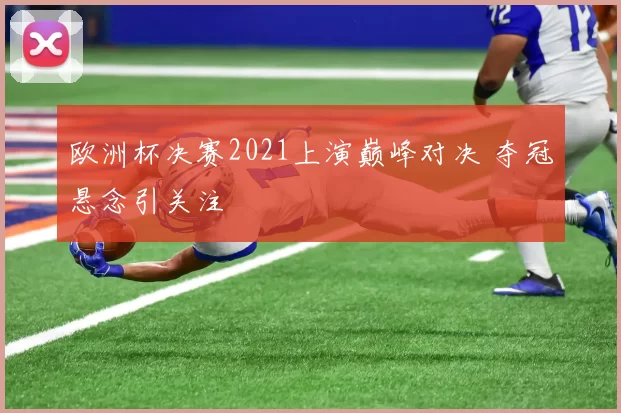 欧洲杯决赛2021上演巅峰对决 夺冠悬念引关注