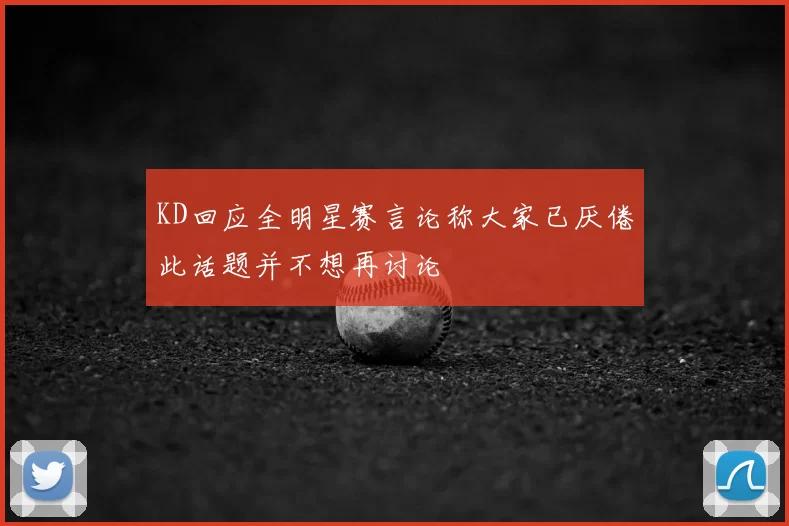 KD回应全明星赛言论称大家已厌倦此话题并不想再讨论