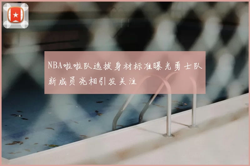 NBA啦啦队选拔身材标准曝光勇士队新成员亮相引发关注