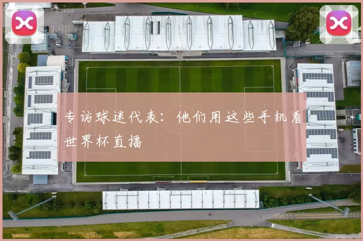 专访球迷代表:他们用这些手机看世界杯直播