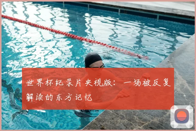 世界杯纪录片央视版:一场被反复解读的东方记忆