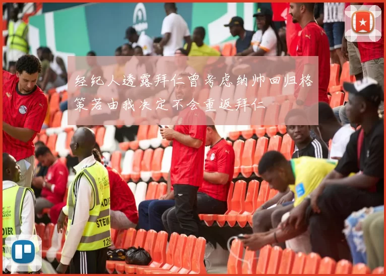 经纪人透露拜仁曾考虑纳帅回归格策若由我决定不会重返拜仁