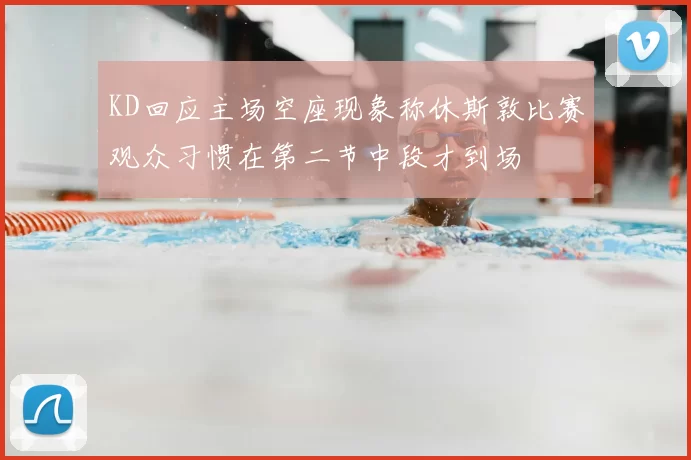 KD回应主场空座现象称休斯敦比赛观众习惯在第二节中段才到场