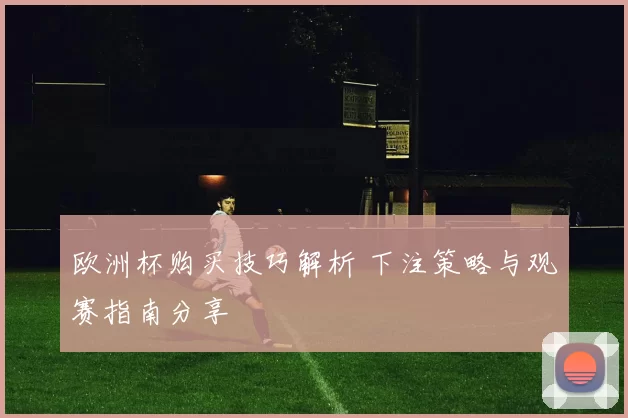 欧洲杯购买技巧解析 下注策略与观赛指南分享