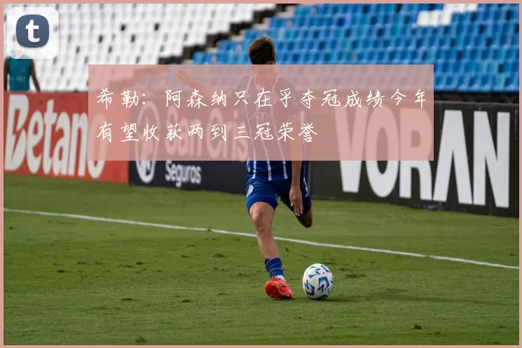 希勒：阿森纳只在乎夺冠成绩今年有望收获两到三冠荣誉