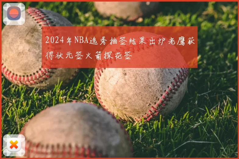 2024年NBA选秀抽签结果出炉老鹰获得状元签火箭探花签