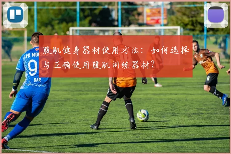 腹肌健身器材使用方法：如何选择与正确使用腹肌训练器材？