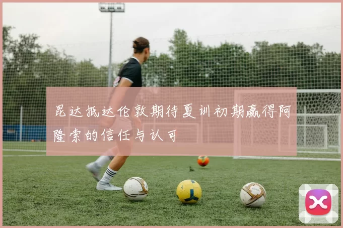 昆达抵达伦敦期待夏训初期赢得阿隆索的信任与认可
