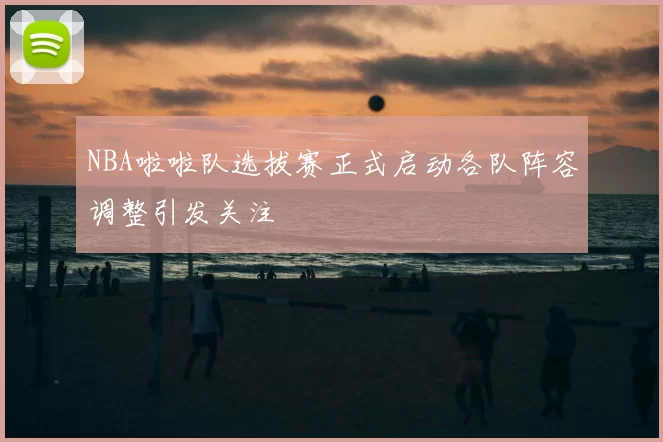 NBA啦啦队选拔赛正式启动各队阵容调整引发关注
