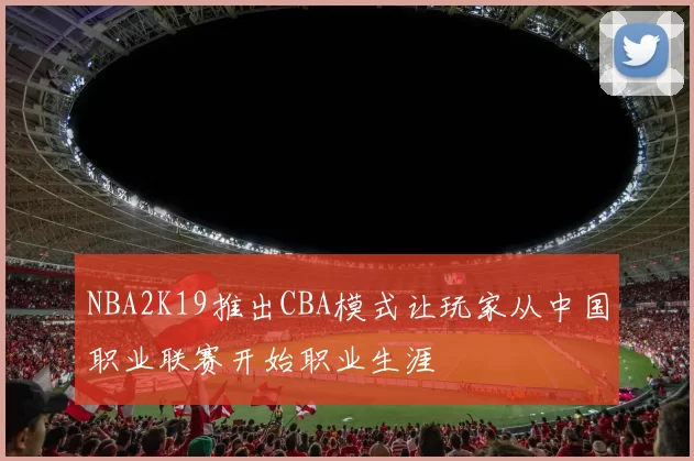 NBA2K19推出CBA模式让玩家从中国职业联赛开始职业生涯