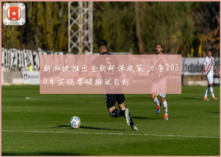 新加坡推出全新环保政策 力争2030年实现零碳排放目标