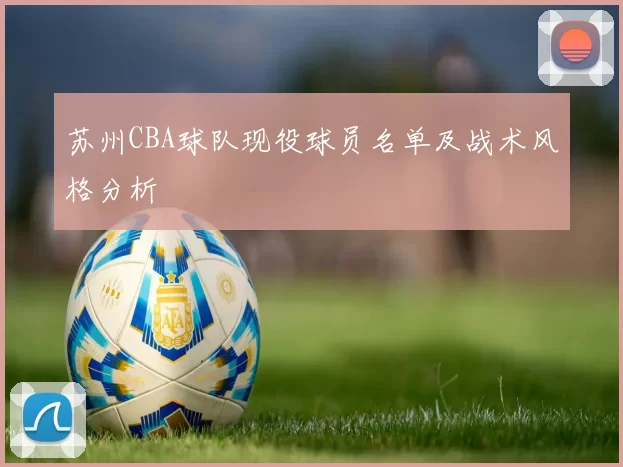 苏州CBA球队现役球员名单及战术风格分析