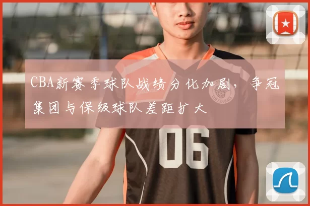CBA新赛季球队战绩分化加剧，争冠集团与保级球队差距扩大