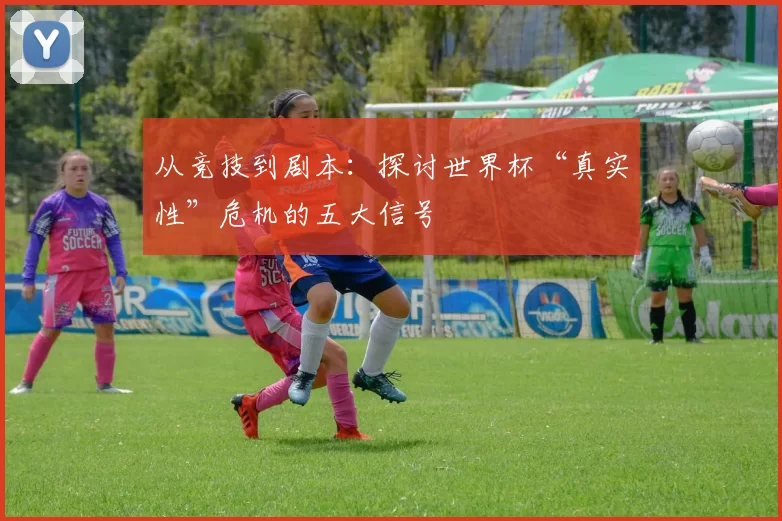 从竞技到剧本：探讨世界杯“真实性”危机的五大信号
