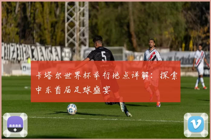 卡塔尔世界杯举行地点详解：探索中东首届足球盛宴