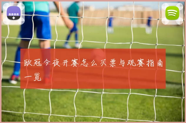 欧冠今夜开赛怎么买票与观赛指南一览