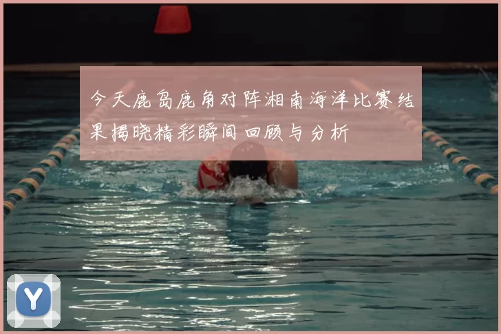 今天鹿岛鹿角对阵湘南海洋比赛结果揭晓精彩瞬间回顾与分析